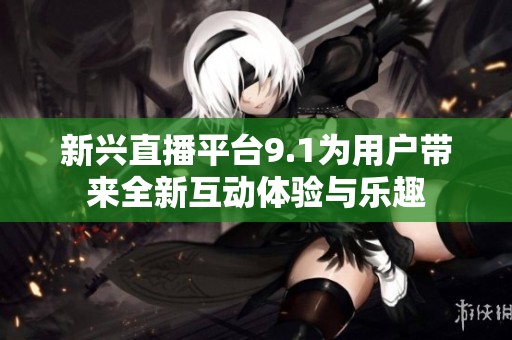 新兴直播平台9.1为用户带来全新互动体验与乐趣