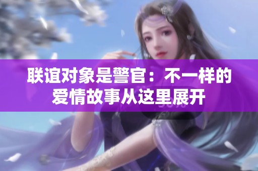 联谊对象是警官：不一样的爱情故事从这里展开