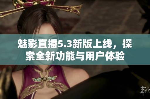 魅影直播5.3新版上线，探索全新功能与用户体验
