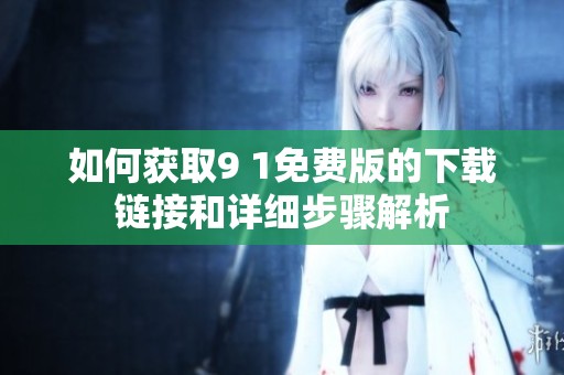 如何获取9 1免费版的下载链接和详细步骤解析