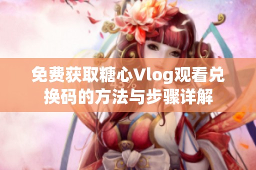 免费获取糖心Vlog观看兑换码的方法与步骤详解