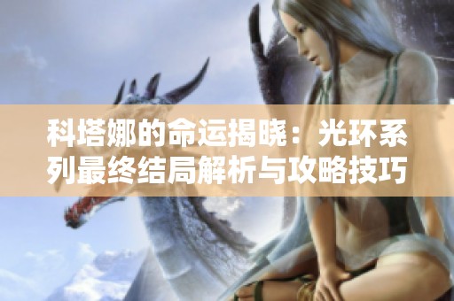 科塔娜的命运揭晓：光环系列最终结局解析与攻略技巧