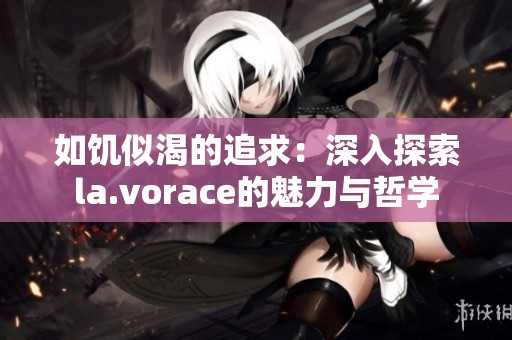如饥似渴的追求：深入探索la.vorace的魅力与哲学