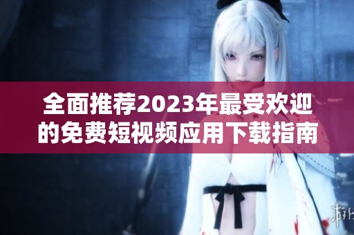 全面推荐2023年最受欢迎的免费短视频应用下载指南