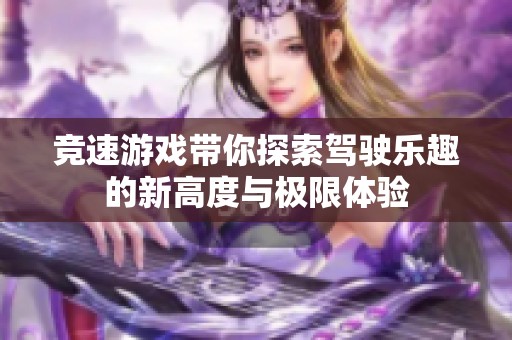 竞速游戏带你探索驾驶乐趣的新高度与极限体验