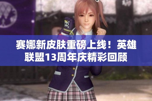 赛娜新皮肤重磅上线！英雄联盟13周年庆精彩回顾