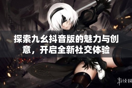 探索九幺抖音版的魅力与创意，开启全新社交体验