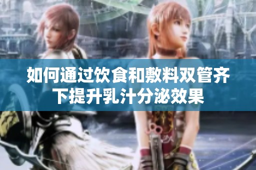 如何通过饮食和敷料双管齐下提升乳汁分泌效果
