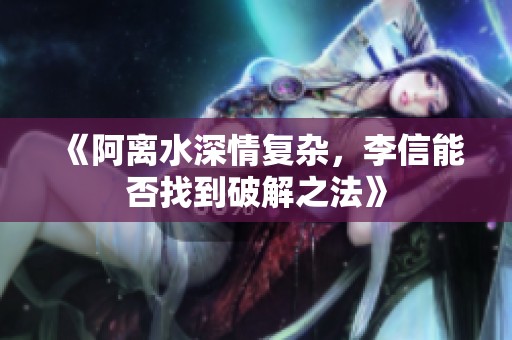 《阿离水深情复杂，李信能否找到破解之法》