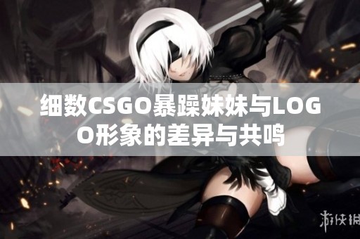 细数CSGO暴躁妹妹与LOGO形象的差异与共鸣