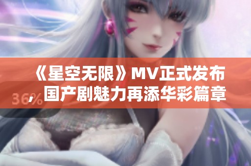 《星空无限》MV正式发布，国产剧魅力再添华彩篇章