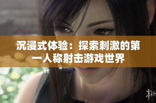 沉浸式体验：探索刺激的第一人称射击游戏世界
