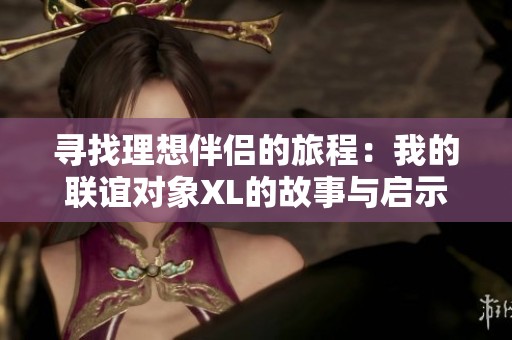 寻找理想伴侣的旅程：我的联谊对象XL的故事与启示