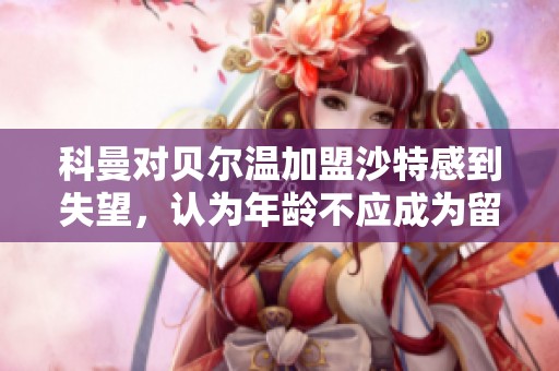 科曼对贝尔温加盟沙特感到失望，认为年龄不应成为留队理由