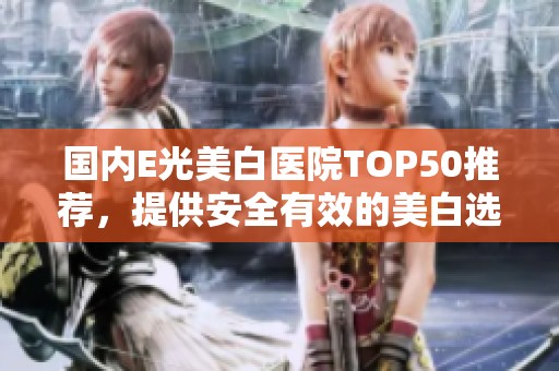 国内E光美白医院TOP50推荐，提供安全有效的美白选择
