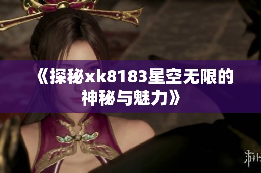 《探秘xk8183星空无限的神秘与魅力》