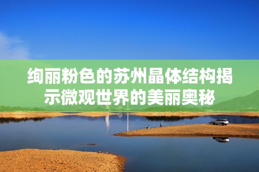 绚丽粉色的苏州晶体结构揭示微观世界的美丽奥秘