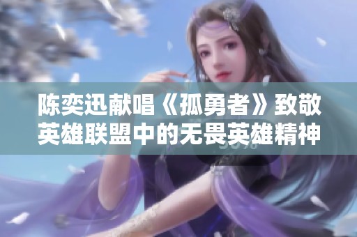 陈奕迅献唱《孤勇者》致敬英雄联盟中的无畏英雄精神