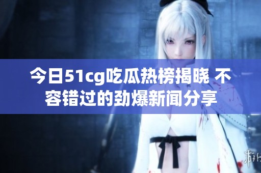 今日51cg吃瓜热榜揭晓 不容错过的劲爆新闻分享