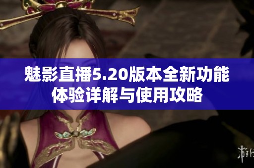魅影直播5.20版本全新功能体验详解与使用攻略