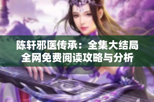 陈轩邪医传承：全集大结局全网免费阅读攻略与分析