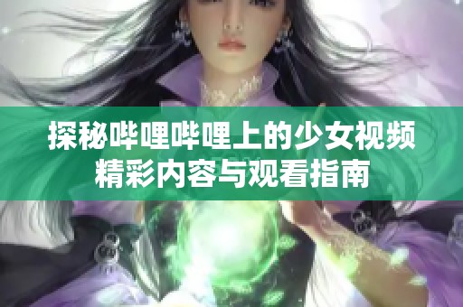 探秘哔哩哔哩上的少女视频精彩内容与观看指南