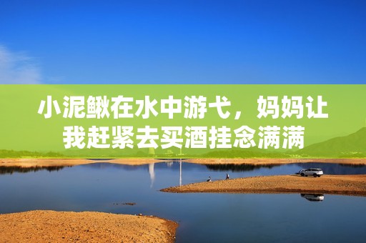 小泥鳅在水中游弋，妈妈让我赶紧去买酒挂念满满