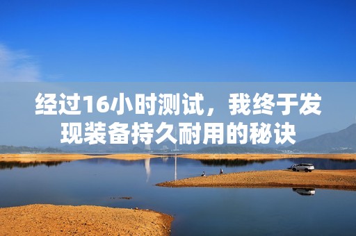 经过16小时测试，我终于发现装备持久耐用的秘诀