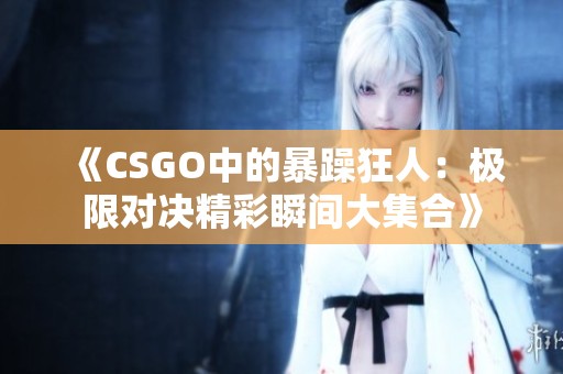 《CSGO中的暴躁狂人：极限对决精彩瞬间大集合》