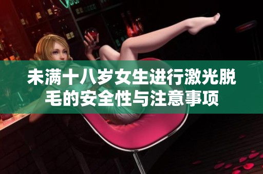 未满十八岁女生进行激光脱毛的安全性与注意事项