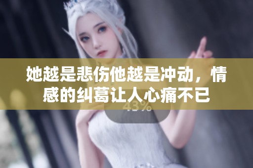 她越是悲伤他越是冲动，情感的纠葛让人心痛不已