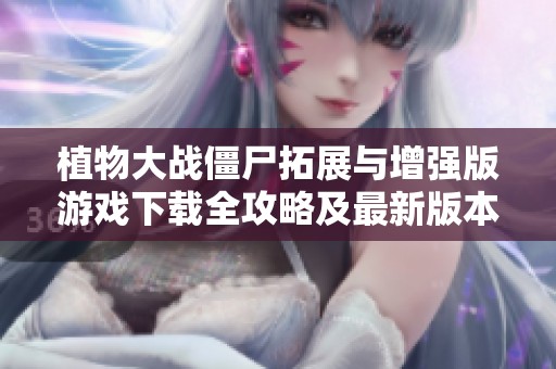植物大战僵尸拓展与增强版游戏下载全攻略及最新版本介绍