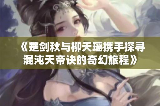 《楚剑秋与柳天瑶携手探寻混沌天帝诀的奇幻旅程》