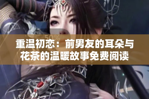 重温初恋：前男友的耳朵与花茶的温暖故事免费阅读