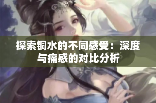 探索铜水的不同感受：深度与痛感的对比分析