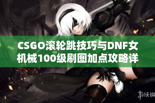 CSGO滚轮跳技巧与DNF女机械100级刷图加点攻略详解