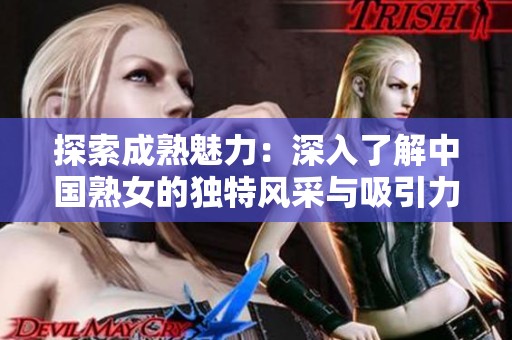 探索成熟魅力：深入了解中国熟女的独特风采与吸引力