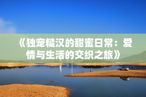 《独宠糙汉的甜蜜日常：爱情与生活的交织之旅》