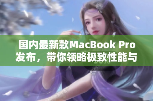 国内最新款MacBook Pro发布，带你领略极致性能与创新设计