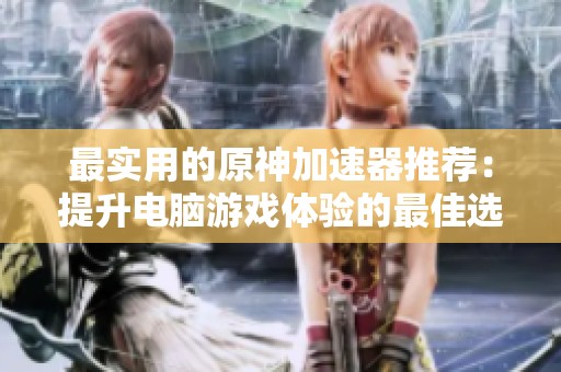 最实用的原神加速器推荐：提升电脑游戏体验的最佳选择