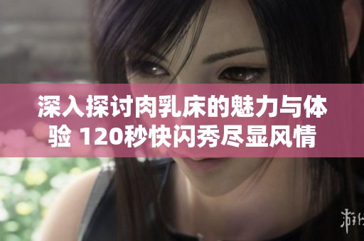 深入探讨肉乳床的魅力与体验 120秒快闪秀尽显风情