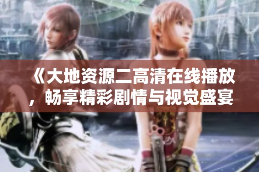 《大地资源二高清在线播放，畅享精彩剧情与视觉盛宴》