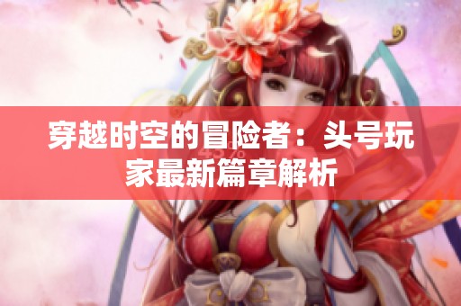穿越时空的冒险者：头号玩家最新篇章解析