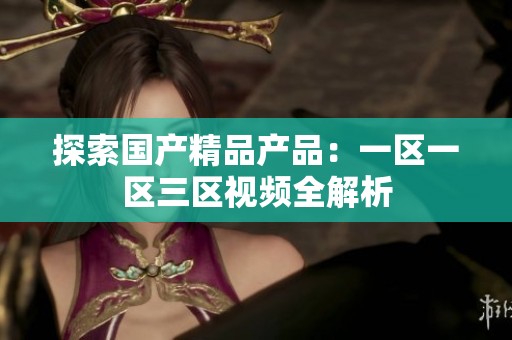 探索国产精品产品：一区一区三区视频全解析