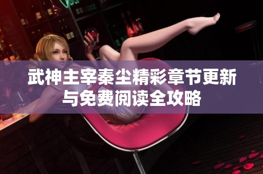 武神主宰秦尘精彩章节更新与免费阅读全攻略