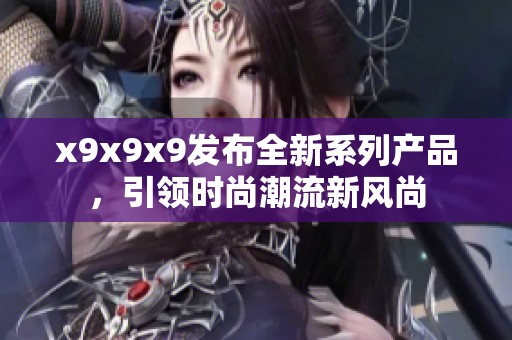 x9x9x9发布全新系列产品，引领时尚潮流新风尚