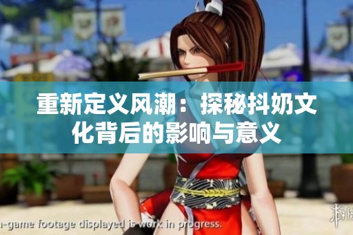 重新定义风潮：探秘抖奶文化背后的影响与意义