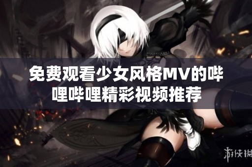 免费观看少女风格MV的哔哩哔哩精彩视频推荐