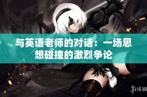 与英语老师的对话：一场思想碰撞的激烈争论