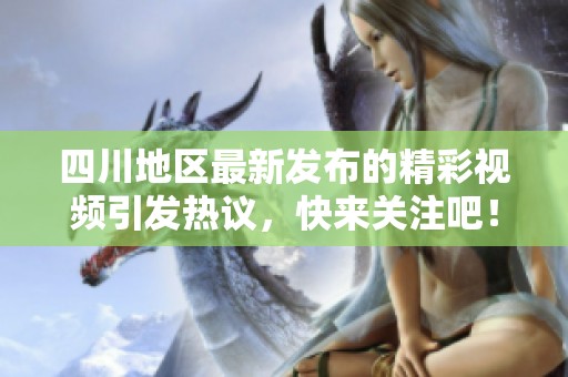 四川地区最新发布的精彩视频引发热议，快来关注吧！
